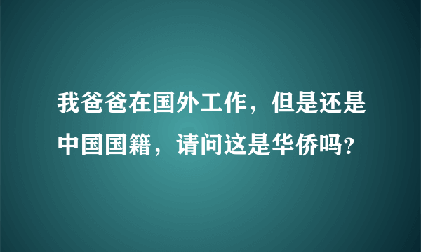 我爸爸在国外工作，但是还是中国国籍，请问这是华侨吗？