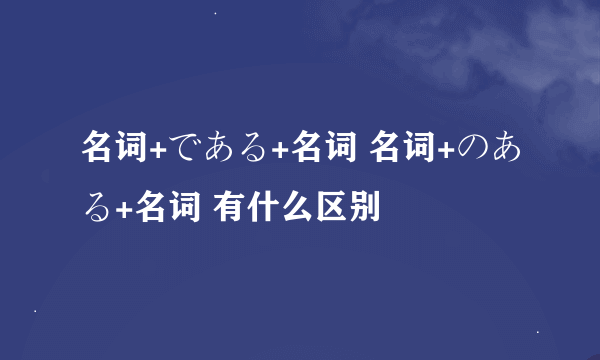 名词+である+名词 名词+のある+名词 有什么区别