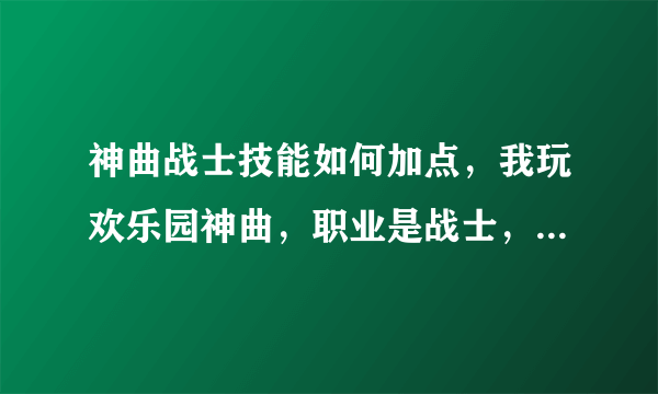 神曲战士技能如何加点，我玩欢乐园神曲，职业是战士，到底怎么加点好啊？