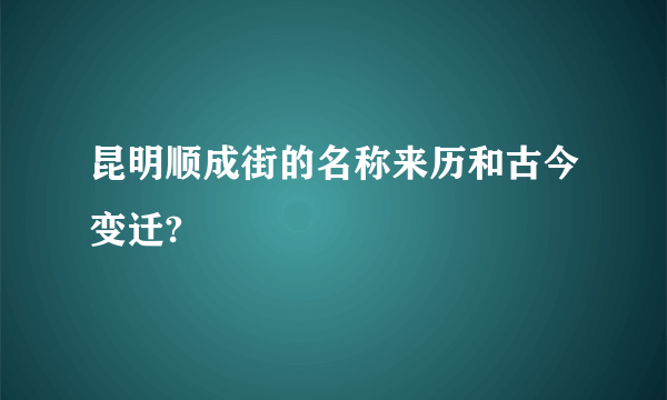 昆明顺成街的名称来历和古今变迁?