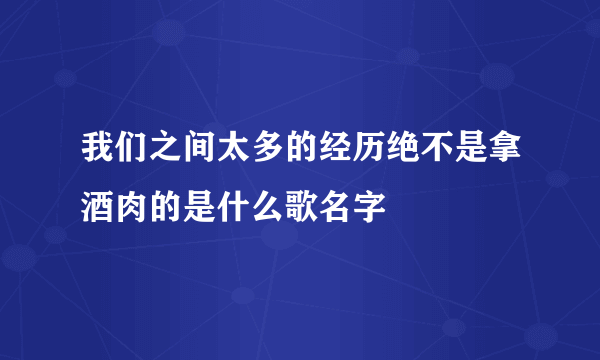 我们之间太多的经历绝不是拿酒肉的是什么歌名字