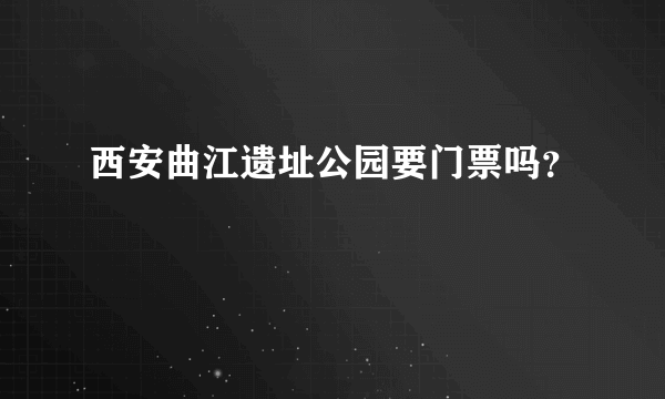 西安曲江遗址公园要门票吗？