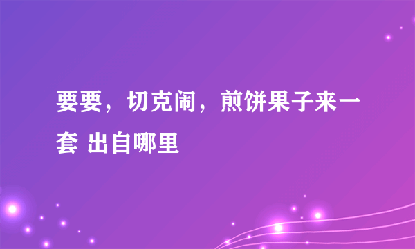 要要，切克闹，煎饼果子来一套 出自哪里