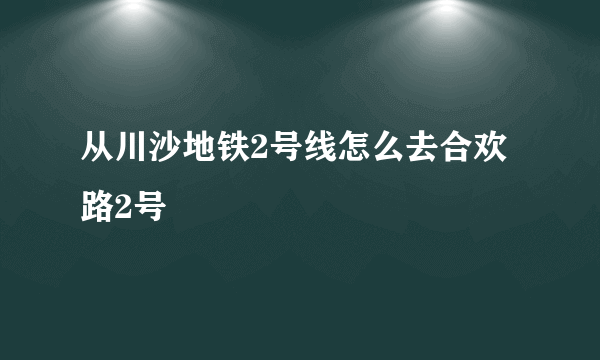 从川沙地铁2号线怎么去合欢路2号