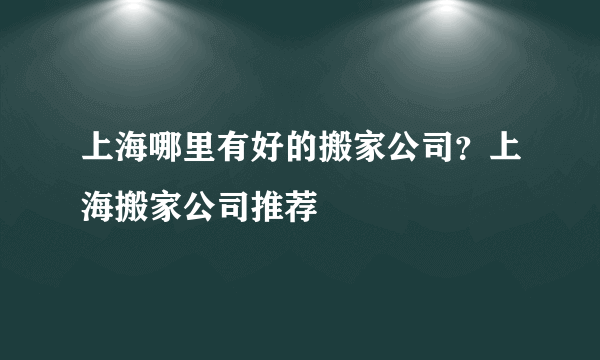 上海哪里有好的搬家公司？上海搬家公司推荐