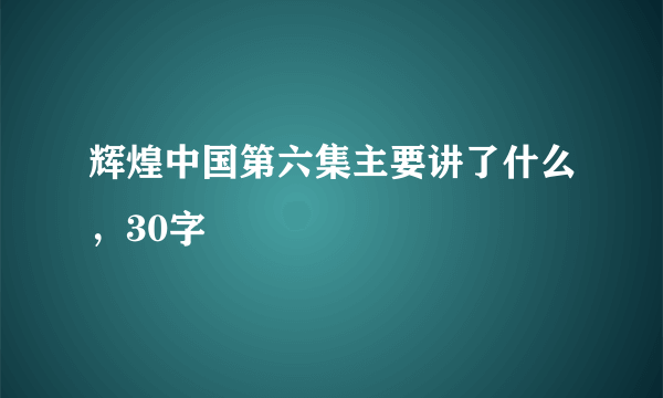 辉煌中国第六集主要讲了什么，30字