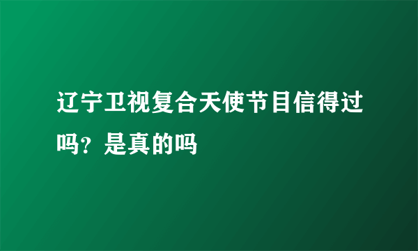 辽宁卫视复合天使节目信得过吗？是真的吗