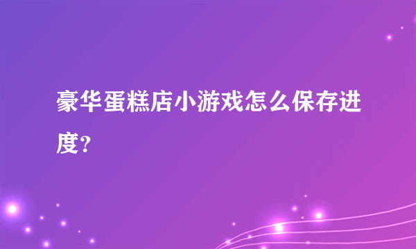 豪华蛋糕店小游戏怎么保存进度？