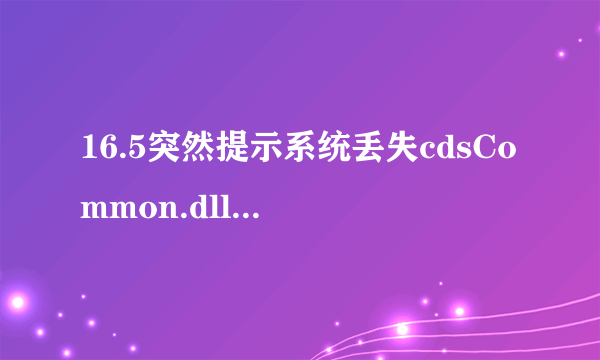 16.5突然提示系统丢失cdsCommon.dll文件怎么解决