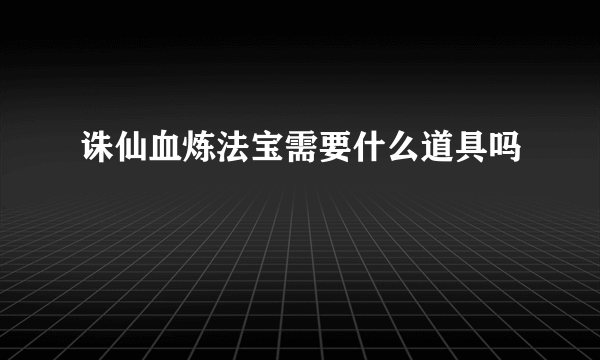 诛仙血炼法宝需要什么道具吗