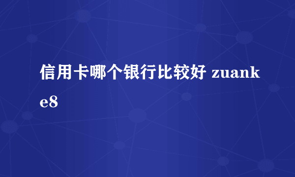 信用卡哪个银行比较好 zuanke8