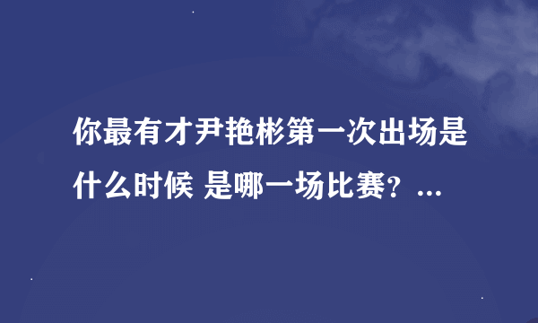 你最有才尹艳彬第一次出场是什么时候 是哪一场比赛？ 最好说详细点