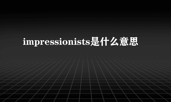 impressionists是什么意思