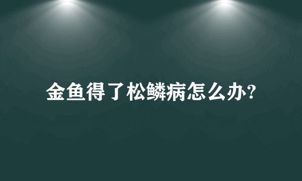 金鱼得了松鳞病怎么办?