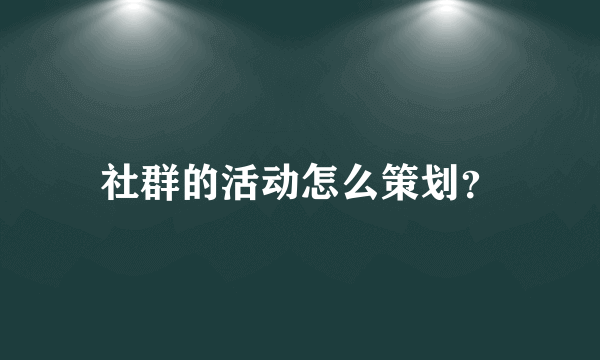 社群的活动怎么策划？