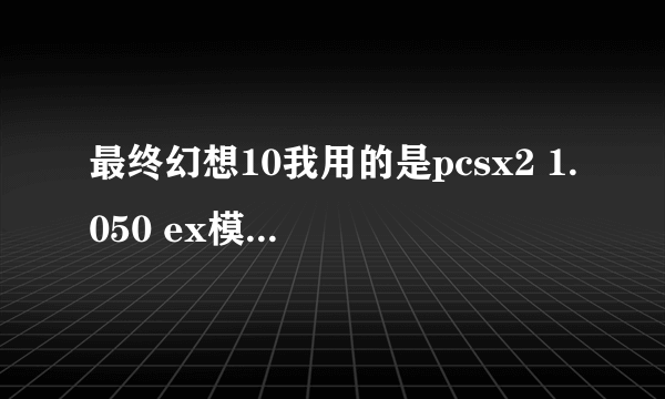 最终幻想10我用的是pcsx2 1.050 ex模拟器，想请教一下模拟器的设置