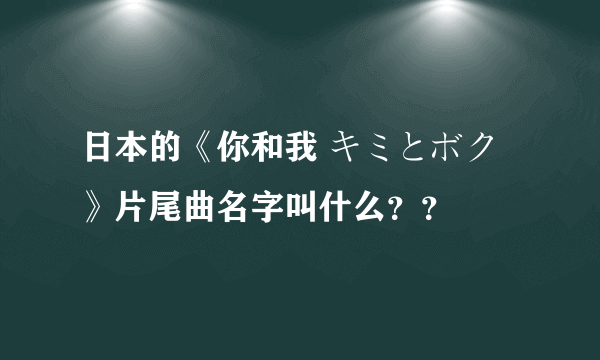 日本的《你和我 キミとボク》片尾曲名字叫什么？？