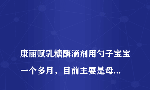 
康丽赋乳糖酶滴剂用勺子宝宝一个多月，目前主要是母乳喂养，不够时加些奶粉。体检时医生说乳糖不耐受，买了康丽赋滴剂。想问一下是不是每次喂奶前都要吃？直接滴到嘴里宝宝有点难受，可以滴在勺子里喂吗？

