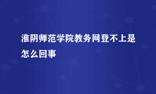 淮阴师范学院教务网登不上是怎么回事