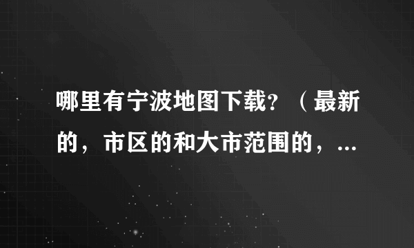 哪里有宁波地图下载？（最新的，市区的和大市范围的，二维的和三维的）。越精确、详细的越好！谢！