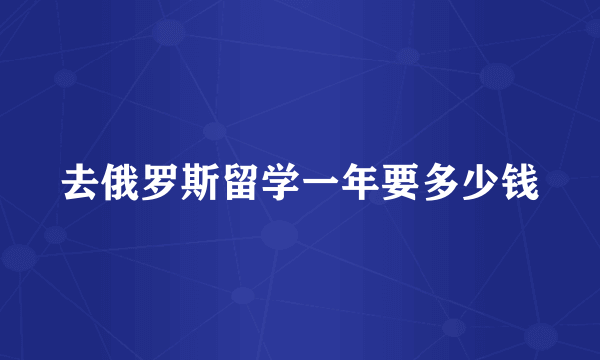 去俄罗斯留学一年要多少钱