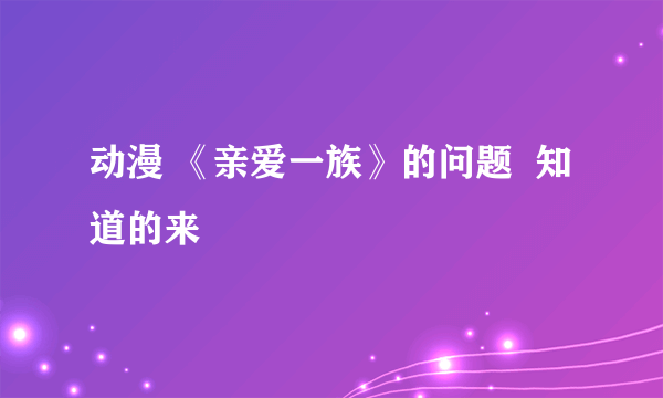 动漫 《亲爱一族》的问题  知道的来