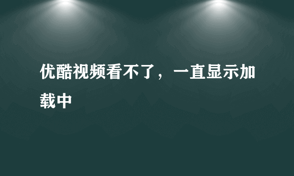 优酷视频看不了，一直显示加载中