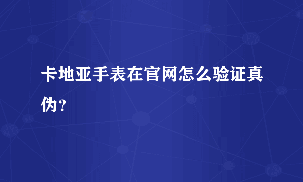 卡地亚手表在官网怎么验证真伪？