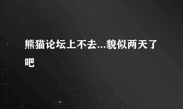 熊猫论坛上不去...貌似两天了吧