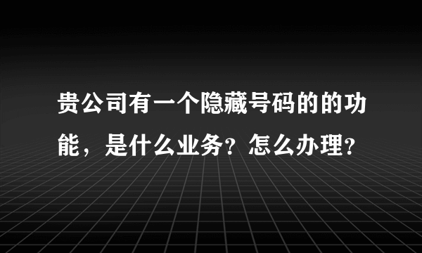 贵公司有一个隐藏号码的的功能，是什么业务？怎么办理？