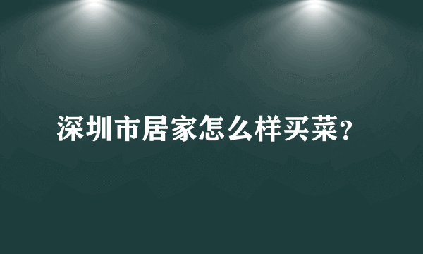 深圳市居家怎么样买菜？