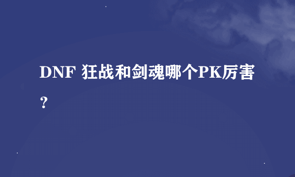 DNF 狂战和剑魂哪个PK厉害？