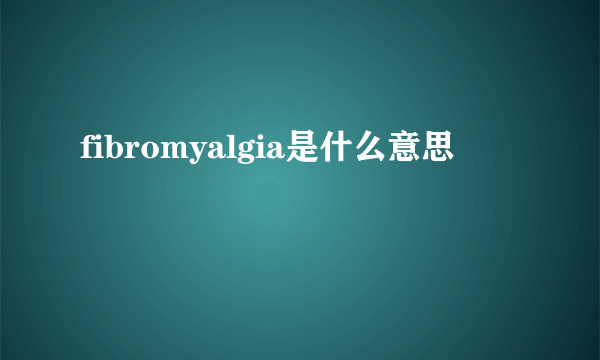 fibromyalgia是什么意思