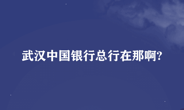 武汉中国银行总行在那啊?