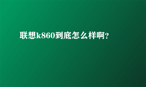 联想k860到底怎么样啊？