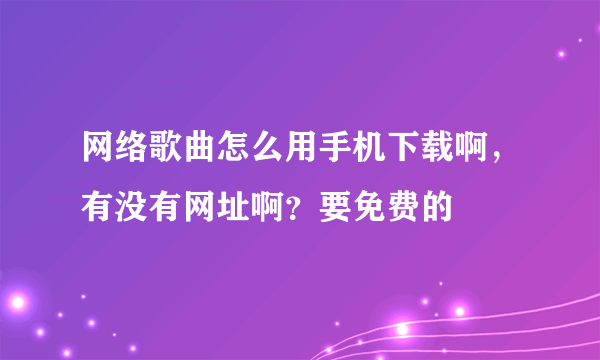 网络歌曲怎么用手机下载啊，有没有网址啊？要免费的