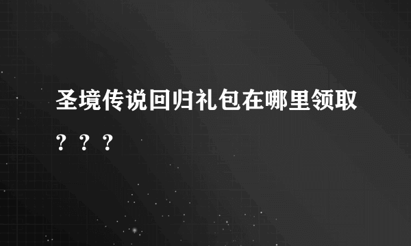 圣境传说回归礼包在哪里领取？？？