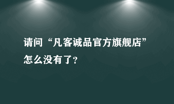 请问“凡客诚品官方旗舰店”怎么没有了？