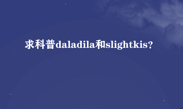 求科普daladila和slightkis？