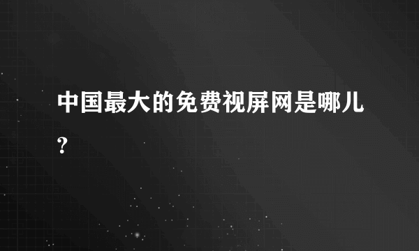 中国最大的免费视屏网是哪儿？