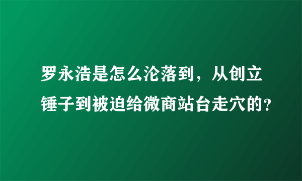 罗永浩是怎么沦落到，从创立锤子到被迫给微商站台走穴的？