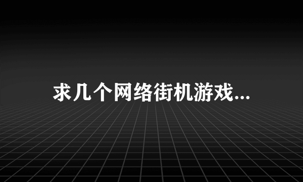 求几个网络街机游戏...