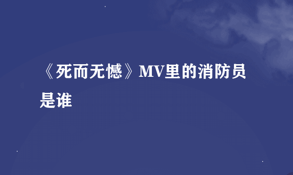 《死而无憾》MV里的消防员是谁