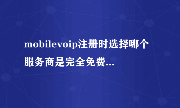 mobilevoip注册时选择哪个服务商是完全免费的。请说明白，我试用后马上给分，谢谢！！！