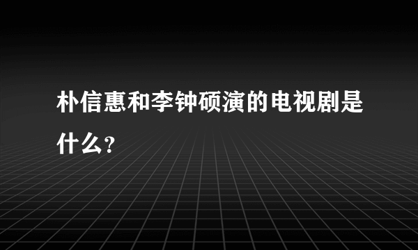 朴信惠和李钟硕演的电视剧是什么？