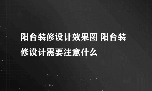 阳台装修设计效果图 阳台装修设计需要注意什么