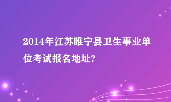 2014年江苏睢宁县卫生事业单位考试报名地址?