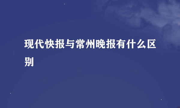 现代快报与常州晚报有什么区别