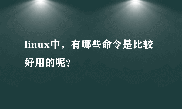 linux中，有哪些命令是比较好用的呢？