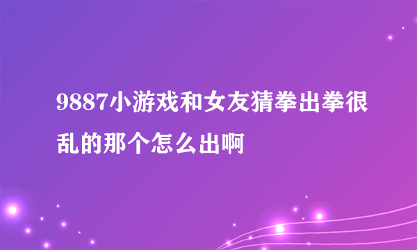 9887小游戏和女友猜拳出拳很乱的那个怎么出啊